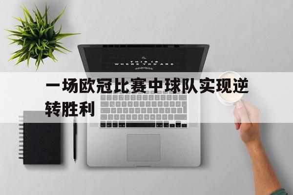 九游娱乐九游下载中心-一场欧冠比赛中球队实现逆转胜利的是谁